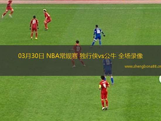 03月30日 NBA常規(guī)賽 獨(dú)行俠vs公牛 全場(chǎng)錄像