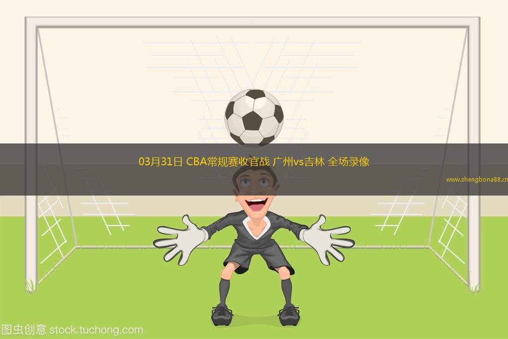 03月31日 CBA常規(guī)賽收官戰(zhàn) 廣州vs吉林 全場錄像