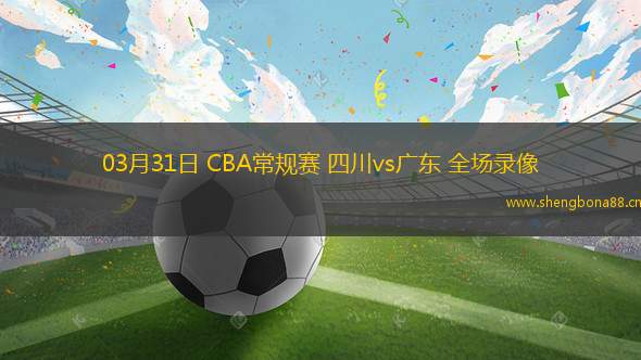 03月31日 CBA常規(guī)賽 四川vs廣東 全場錄像