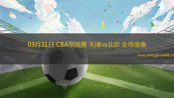 03月31日 CBA常規(guī)賽 天津vs北京 全場錄像
