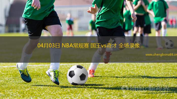 04月03日 NBA常規(guī)賽 國(guó)王vs奇才 全場(chǎng)錄像