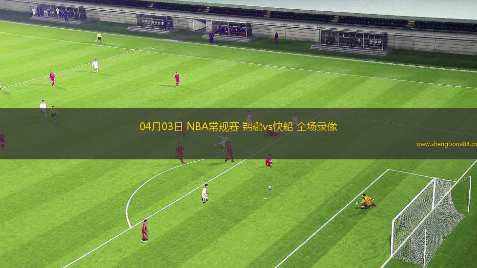 04月03日 NBA常規(guī)賽 鵜鶘vs快船 全場(chǎng)錄像