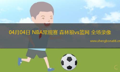 04月04日 NBA常規(guī)賽 森林狼vs籃網(wǎng) 全場(chǎng)錄像