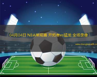 04月04日 NBA常規(guī)賽 開(kāi)拓者vs猛龍 全場(chǎng)錄像