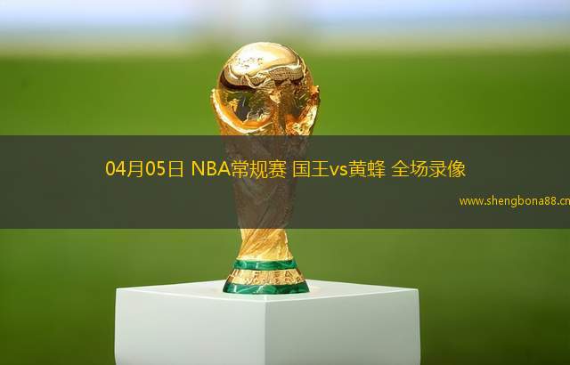 04月05日 NBA常規(guī)賽 國王vs黃蜂 全場錄像