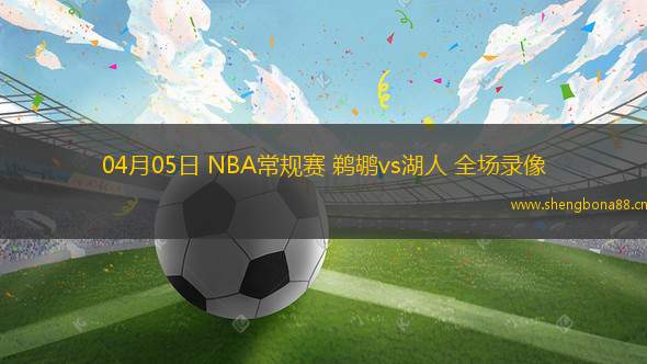 04月05日 NBA常規(guī)賽 鵜鶘vs湖人 全場(chǎng)錄像