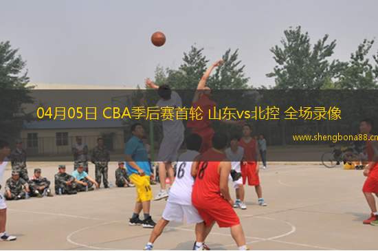 04月05日 CBA季后賽首輪 山東vs北控 全場錄像