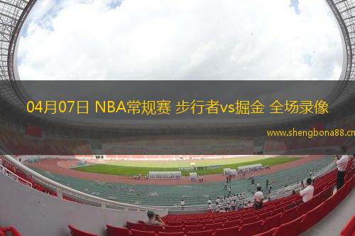 04月07日 NBA常規(guī)賽 步行者vs掘金 全場錄像