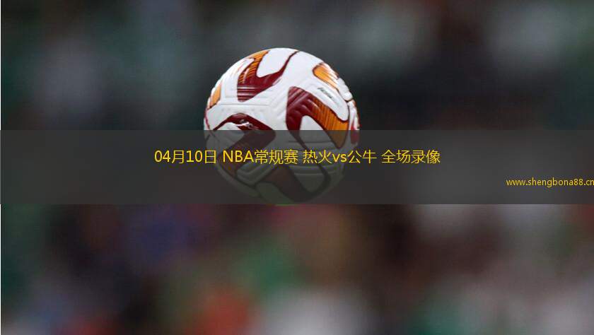 04月10日 NBA常規(guī)賽 熱火vs公牛 全場錄像