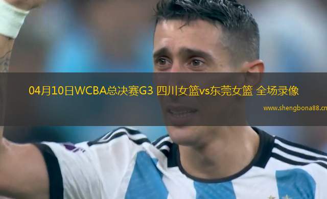 04月10日WCBA總決賽G3 四川女籃vs東莞女籃 全場錄像