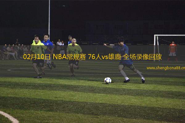 02月10日 NBA常規(guī)賽 76人vs雄鹿 全場(chǎng)錄像回放