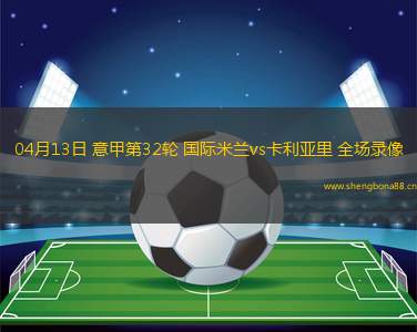 04月13日 意甲第32輪 國(guó)際米蘭vs卡利亞里 全場(chǎng)錄像