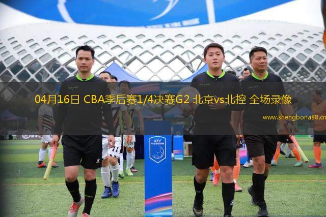 04月16日 CBA季后賽1/4決賽G2 北京vs北控 全場錄像