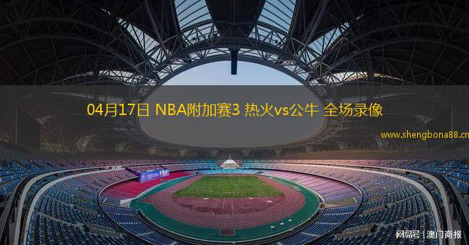 04月17日 NBA附加賽3 熱火vs公牛 全場錄像