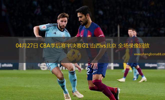 04月27日 CBA季后賽半決賽G1 山西vs北京 全場錄像回放