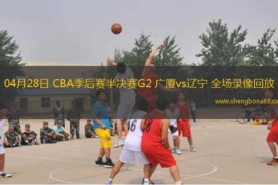 04月28日 CBA季后賽半決賽G2 廣廈vs遼寧 全場(chǎng)錄像回放