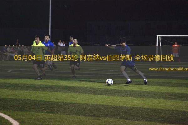 05月04日 英超第35輪 阿森納vs伯恩茅斯 全場(chǎng)錄像回放