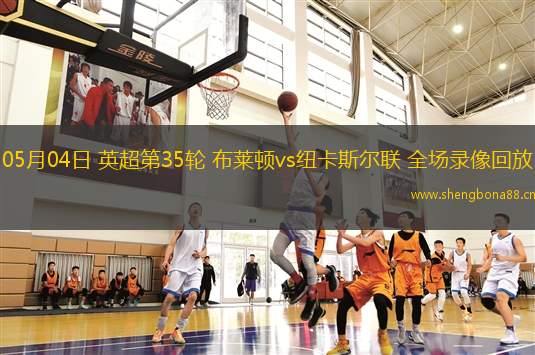 05月04日 英超第35輪 布萊頓vs紐卡斯?fàn)柭?lián) 全場(chǎng)錄像回放