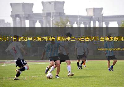 05月07日 歐冠半決賽次回合 國(guó)際米蘭vs巴塞羅那 全場(chǎng)錄像回放