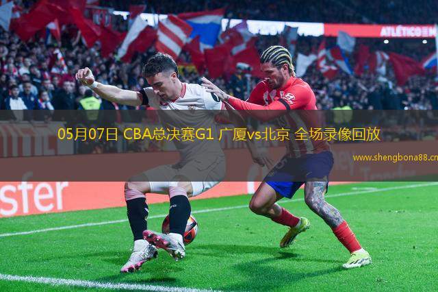 05月07日 CBA總決賽G1 廣廈vs北京 全場錄像回放