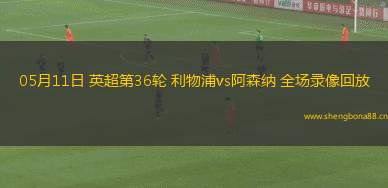 05月11日 英超第36輪 利物浦vs阿森納 全場(chǎng)錄像回放