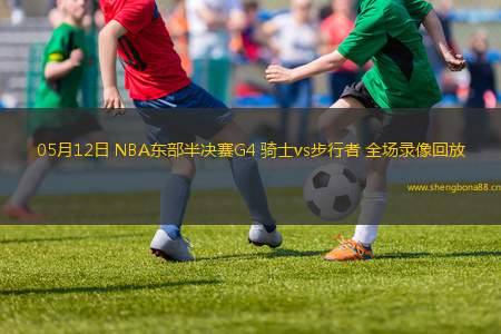 05月12日 NBA東部半決賽G4 騎士vs步行者 全場(chǎng)錄像回放