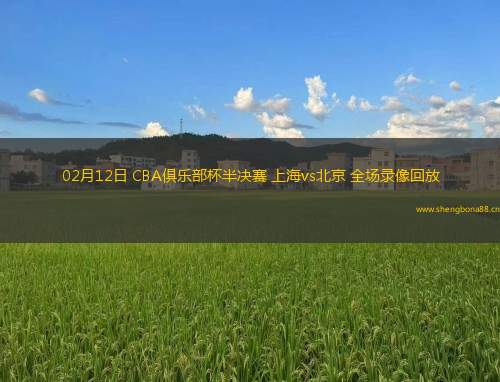 02月12日 CBA俱樂(lè)部杯半決賽 上海vs北京 全場(chǎng)錄像回放