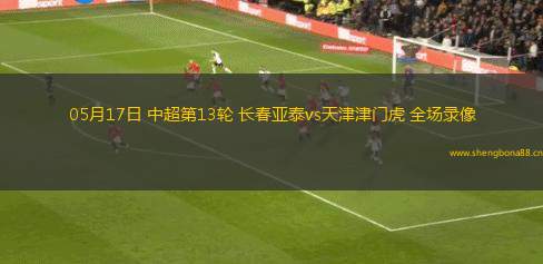 05月17日 中超第13輪 長春亞泰vs天津津門虎 全場錄像