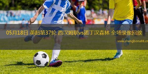 05月18日 英超第37輪 西漢姆聯(lián)vs諾丁漢森林 全場錄像回放