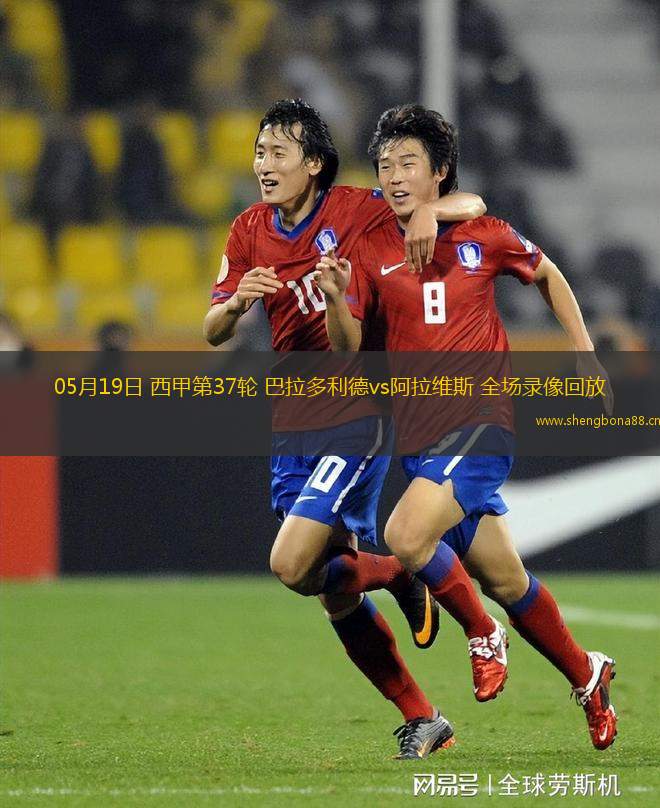 05月19日 西甲第37輪 巴拉多利德vs阿拉維斯 全場錄像回放