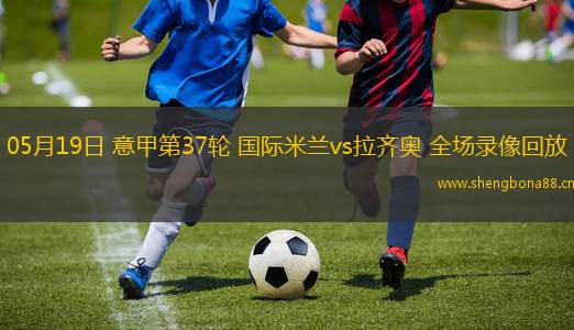 05月19日 意甲第37輪 國際米蘭vs拉齊奧 全場(chǎng)錄像回放