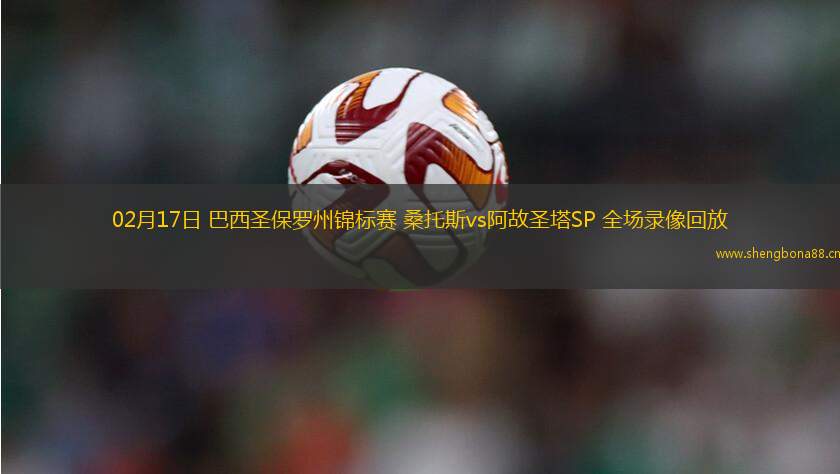 02月17日 巴西圣保羅州錦標(biāo)賽 桑托斯vs阿故圣塔SP 全場錄像回放