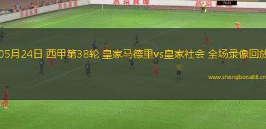 05月24日 西甲第38輪 皇家馬德里vs皇家社會(huì) 全場(chǎng)錄像回放