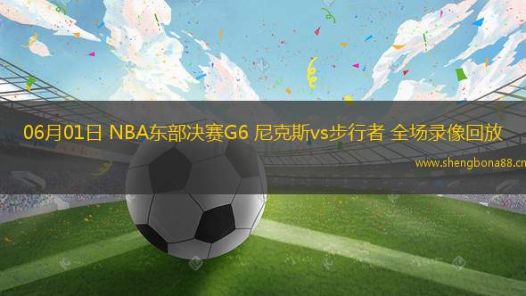 06月01日 NBA東部決賽G6 尼克斯vs步行者 全場(chǎng)錄像回放