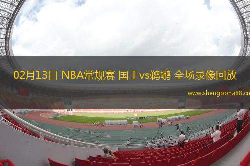 02月13日 NBA常規(guī)賽 國(guó)王vs鵜鶘 全場(chǎng)錄像回放