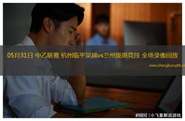 05月31日 中乙聯(lián)賽 杭州臨平吳越vs蘭州隴原競(jìng)技 全場(chǎng)錄像回放