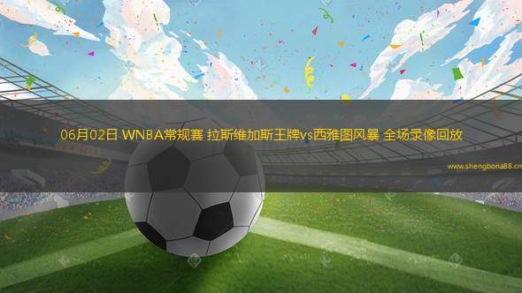 06月02日 WNBA常規(guī)賽 拉斯維加斯王牌vs西雅圖風(fēng)暴 全場(chǎng)錄像回放