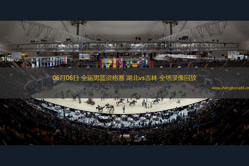 06月06日 全運男籃資格賽 湖北vs吉林 全場錄像回放