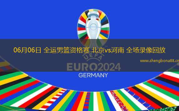 06月06日 全運(yùn)男籃資格賽 北京vs河南 全場(chǎng)錄像回放