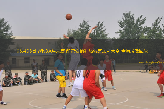 06月08日 WNBA常規(guī)賽 印第安納狂熱vs芝加哥天空 全場錄像回放