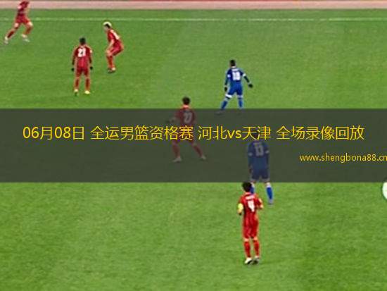 06月08日 全運(yùn)男籃資格賽 河北vs天津 全場錄像回放