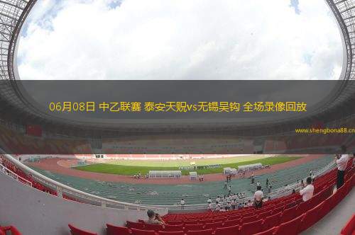 06月08日 中乙聯(lián)賽 泰安天貺vs無錫吳鉤 全場(chǎng)錄像回放