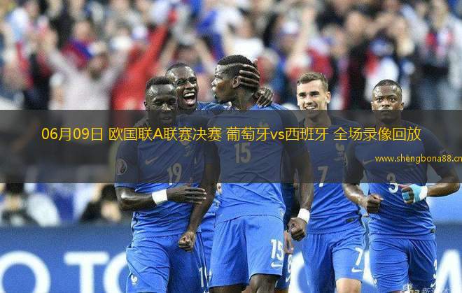 06月09日 歐國聯(lián)A聯(lián)賽決賽 葡萄牙vs西班牙 全場錄像回放