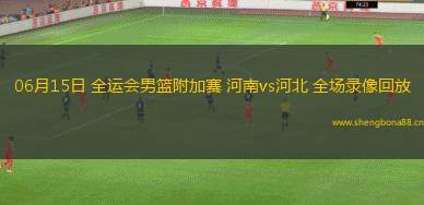 06月15日 全運會男籃附加賽 河南vs河北 全場錄像回放
