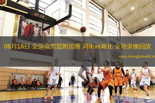 06月16日 全運會男籃附加賽 河南vs湖北 全場錄像回放
