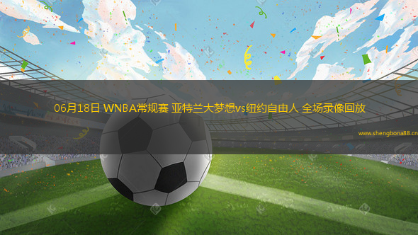 06月18日 WNBA常規(guī)賽 亞特蘭大夢(mèng)想vs紐約自由人 全場(chǎng)錄像回放