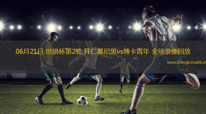 06月21日 世俱杯第2輪 拜仁慕尼黑vs博卡青年 全場錄像回放