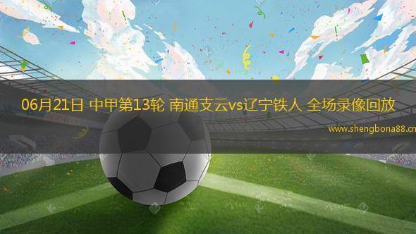 06月21日 中甲第13輪 南通支云vs遼寧鐵人 全場錄像回放