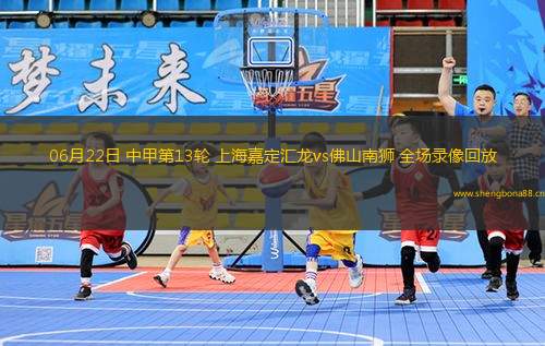 06月22日 中甲第13輪 上海嘉定匯龍vs佛山南獅 全場錄像回放