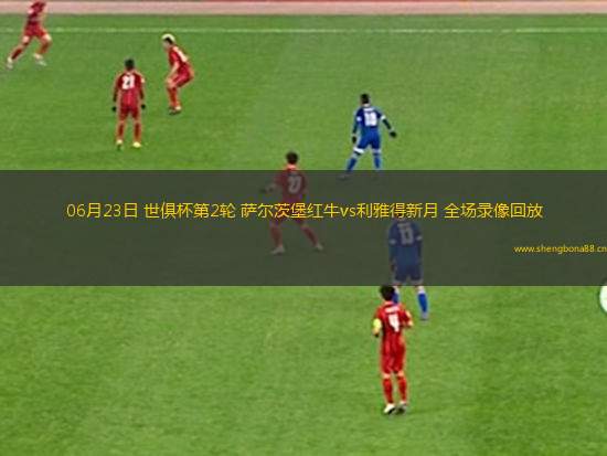 06月23日 世俱杯第2輪 薩爾茨堡紅牛vs利雅得新月 全場錄像回放